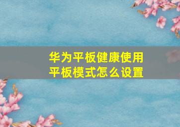 华为平板健康使用平板模式怎么设置