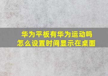 华为平板有华为运动吗怎么设置时间显示在桌面