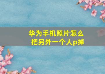 华为手机照片怎么把另外一个人p掉