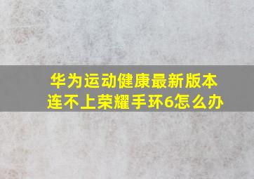 华为运动健康最新版本连不上荣耀手环6怎么办