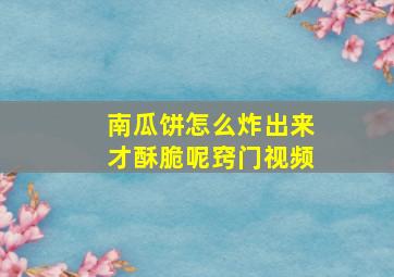 南瓜饼怎么炸出来才酥脆呢窍门视频