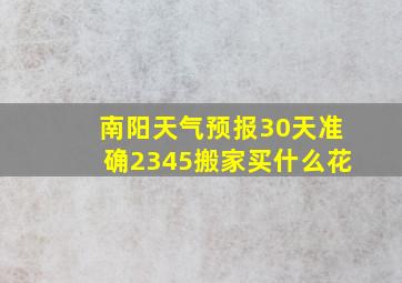 南阳天气预报30天准确2345搬家买什么花