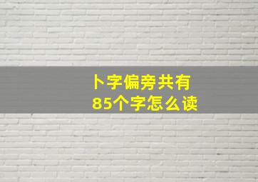 卜字偏旁共有85个字怎么读