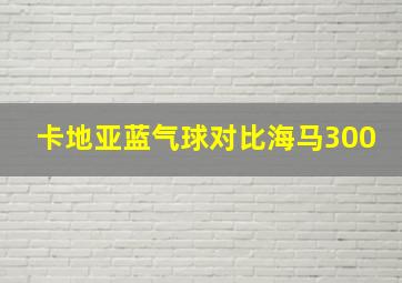 卡地亚蓝气球对比海马300