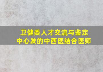 卫健委人才交流与鉴定中心发的中西医结合医师