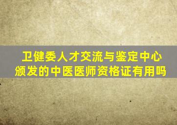 卫健委人才交流与鉴定中心颁发的中医医师资格证有用吗