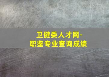 卫健委人才网-职鉴专业查询成绩