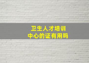 卫生人才培训中心的证有用吗