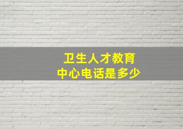 卫生人才教育中心电话是多少