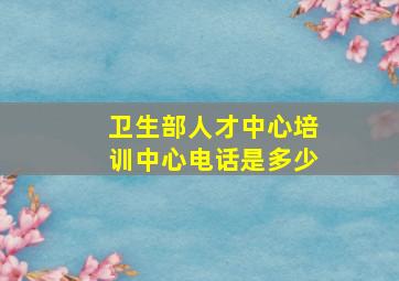 卫生部人才中心培训中心电话是多少