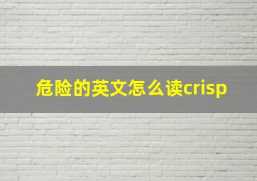 危险的英文怎么读crisp