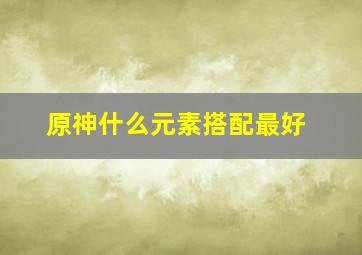 原神什么元素搭配最好