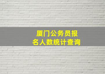 厦门公务员报名人数统计查询