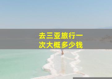 去三亚旅行一次大概多少钱