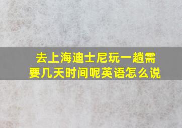 去上海迪士尼玩一趟需要几天时间呢英语怎么说