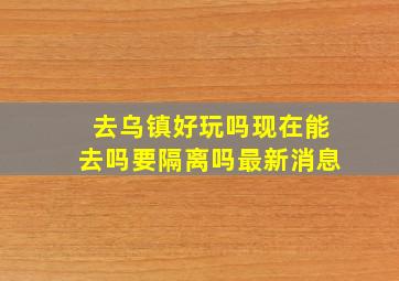 去乌镇好玩吗现在能去吗要隔离吗最新消息