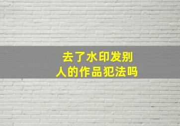 去了水印发别人的作品犯法吗