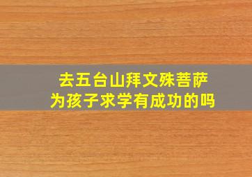 去五台山拜文殊菩萨为孩子求学有成功的吗