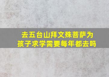 去五台山拜文殊菩萨为孩子求学需要每年都去吗