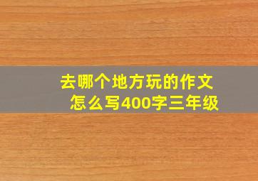 去哪个地方玩的作文怎么写400字三年级