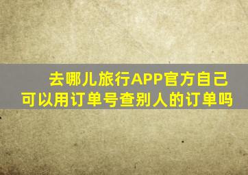 去哪儿旅行APP官方自己可以用订单号查别人的订单吗