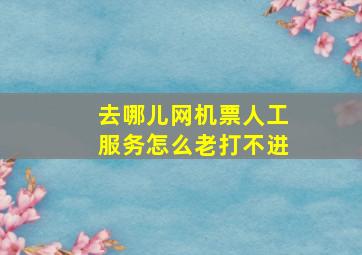 去哪儿网机票人工服务怎么老打不进