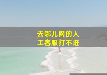 去哪儿网的人工客服打不进