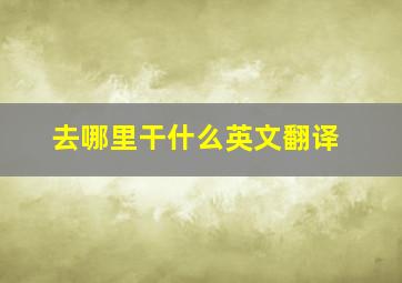 去哪里干什么英文翻译