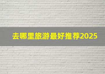 去哪里旅游最好推荐2025