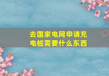 去国家电网申请充电桩需要什么东西