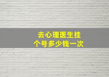 去心理医生挂个号多少钱一次