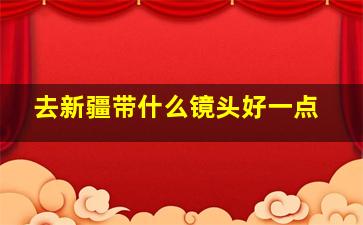 去新疆带什么镜头好一点