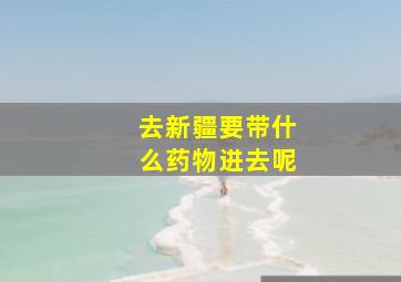 去新疆要带什么药物进去呢