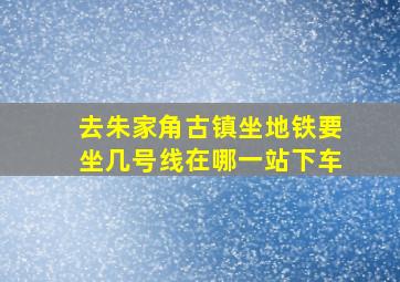 去朱家角古镇坐地铁要坐几号线在哪一站下车