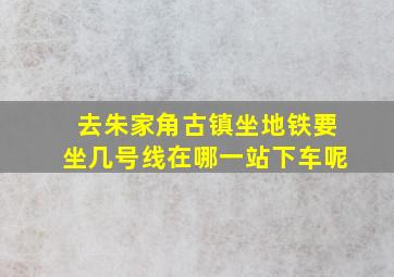 去朱家角古镇坐地铁要坐几号线在哪一站下车呢