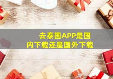 去泰国APP是国内下载还是国外下载