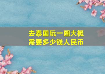 去泰国玩一圈大概需要多少钱人民币