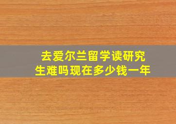 去爱尔兰留学读研究生难吗现在多少钱一年