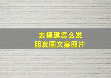 去福建怎么发朋友圈文案图片