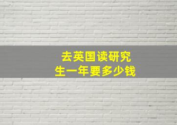 去英国读研究生一年要多少钱