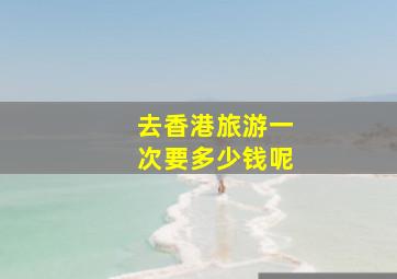 去香港旅游一次要多少钱呢