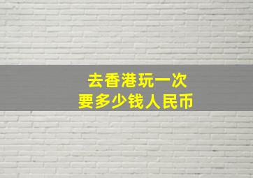 去香港玩一次要多少钱人民币