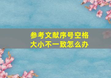 参考文献序号空格大小不一致怎么办