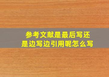 参考文献是最后写还是边写边引用呢怎么写