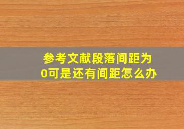 参考文献段落间距为0可是还有间距怎么办