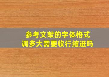 参考文献的字体格式调多大需要收行缩进吗