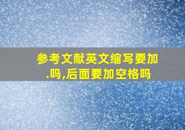 参考文献英文缩写要加.吗,后面要加空格吗