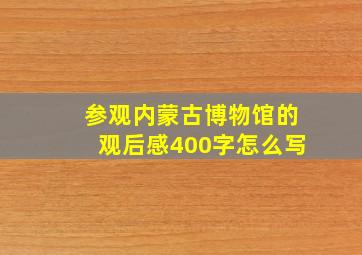 参观内蒙古博物馆的观后感400字怎么写