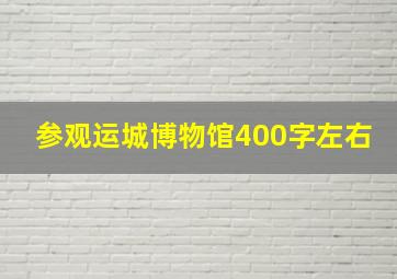 参观运城博物馆400字左右