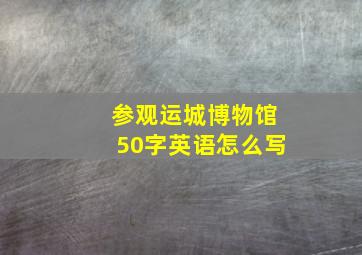 参观运城博物馆50字英语怎么写